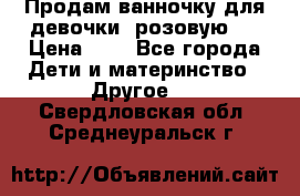 Продам ванночку для девочки (розовую). › Цена ­ 1 - Все города Дети и материнство » Другое   . Свердловская обл.,Среднеуральск г.
